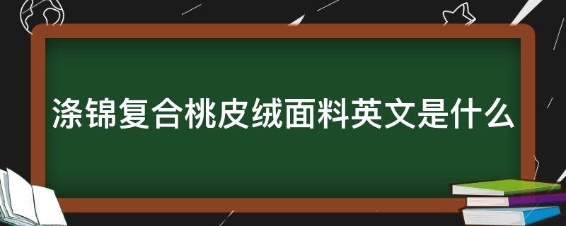 涤锦复合桃皮绒面料英文是什么 涤棉布和桃皮绒布哪个耐用