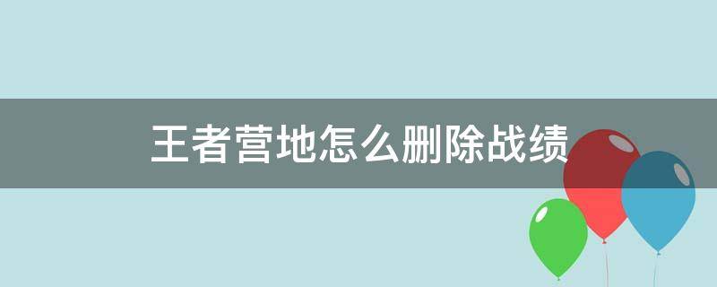 王者营地怎么删除战绩（王者营地怎么删除战绩记录）