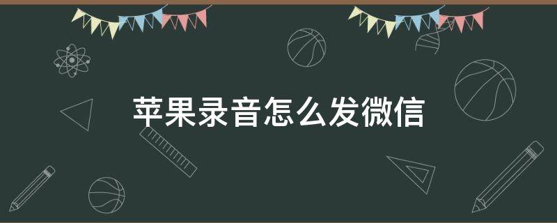 苹果录音怎么发微信（苹果录音怎么发微信上去）