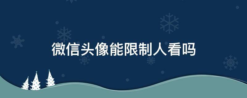 微信头像能限制人看吗（微信头像能限制人看吗不让对方看自己头像）