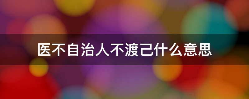 医不自治人不渡己什么意思（人不渡己 医不自医）