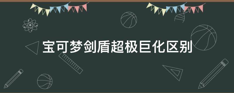 宝可梦剑盾超极巨化区别（宝可梦剑盾极巨化和普通的区别）