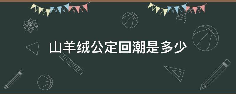 山羊绒公定回潮是多少（羊绒回潮率计算公式）