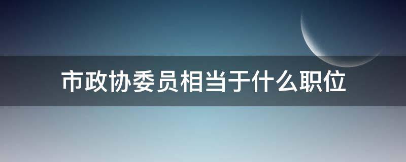 市政协委员相当于什么职位（政协委员是职位吗）