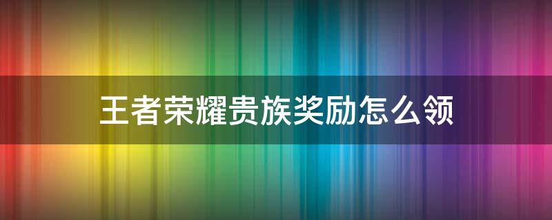 王者荣耀贵族奖励怎么领（王者荣耀贵族奖励怎么领取）