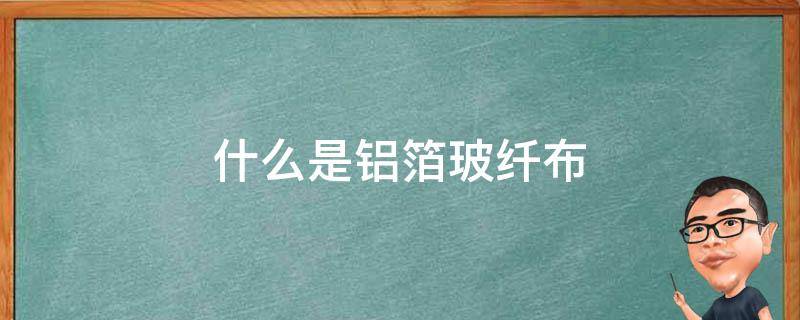 什么是铝箔玻纤布 玻纤布铝箔和普通铝箔