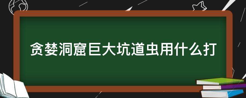 贪婪洞窟巨大坑道虫用什么打 贪婪洞窟大虫怎么打