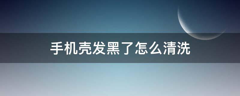 手机壳发黑了怎么清洗（白色硅胶手机壳发黑了怎么清洗）