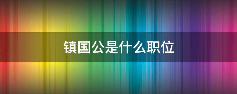 镇国公是什么职位 古代镇国公是什么职位