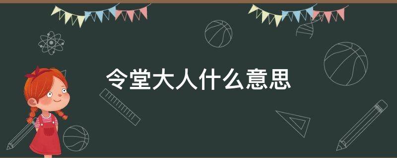 令堂大人什么意思（什么叫令堂大人什么叫令尊大人）