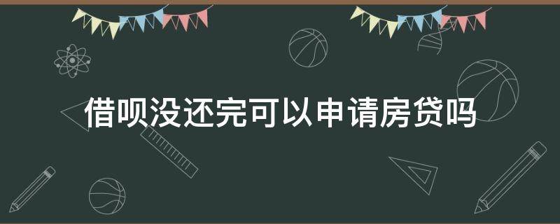 借呗没还完可以申请房贷吗 借呗没还完能申请房贷吗