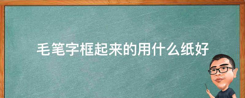 毛笔字框起来的用什么纸好 毛笔字适合什么纸