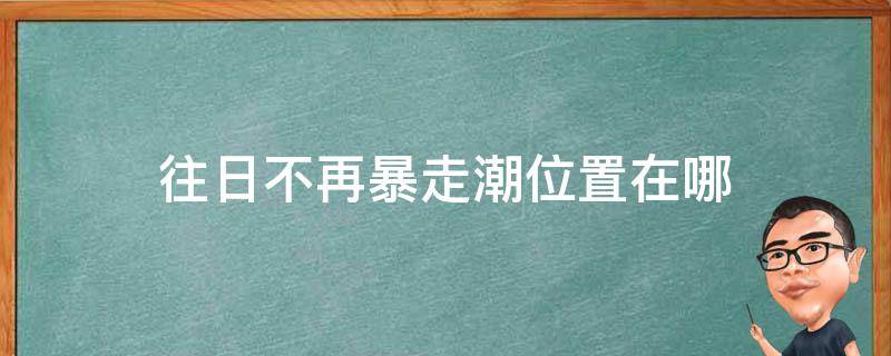 往日不再暴走潮位置在哪 往日不再暴走潮具体位置