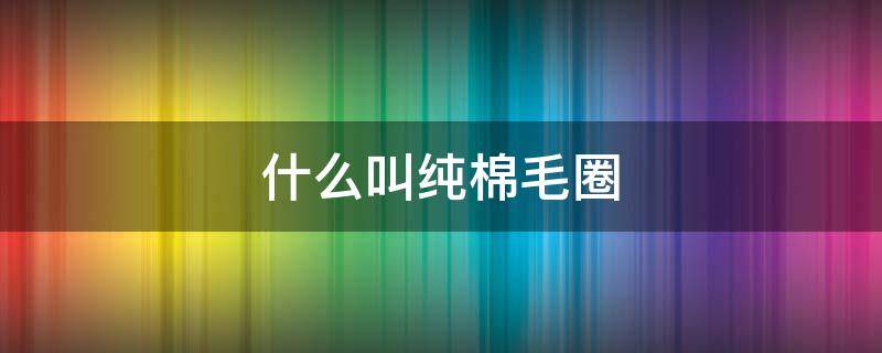 什么叫纯棉毛圈（纯棉毛圈是什么面料）