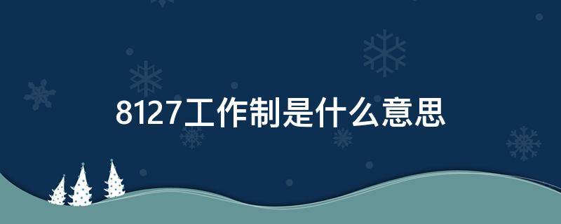 8127工作制是什么意思（8117工作制是什么意思）
