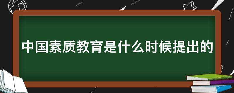 中国素质教育是什么时候提出的 我国素质教育是什么时候提出的