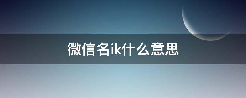 微信名ik什么意思 微信名ik是什么意思