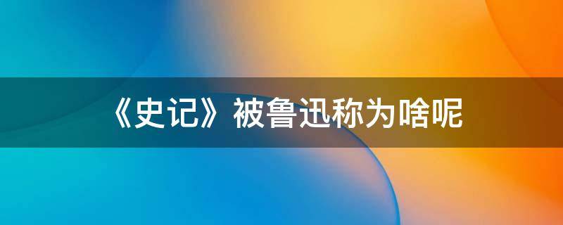 《史记》被鲁迅称为啥呢 《史记》被鲁迅先生称为什么