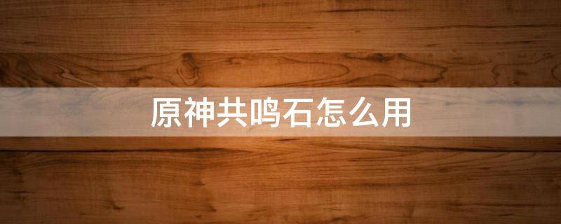 原神共鸣石怎么用 原神共鸣石制作方法