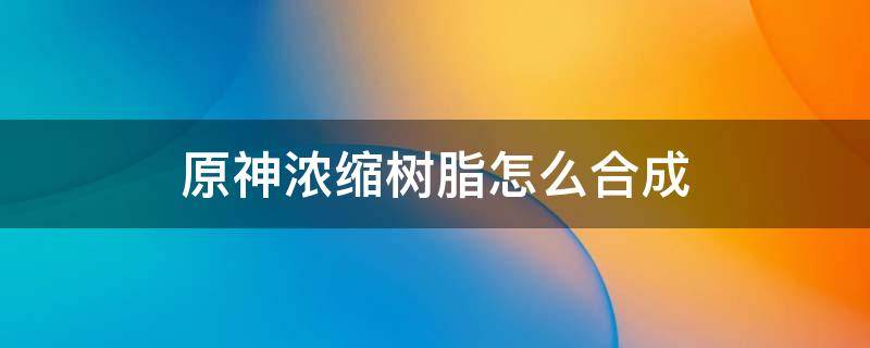 原神浓缩树脂怎么合成 原神怎么才能合成浓缩树脂