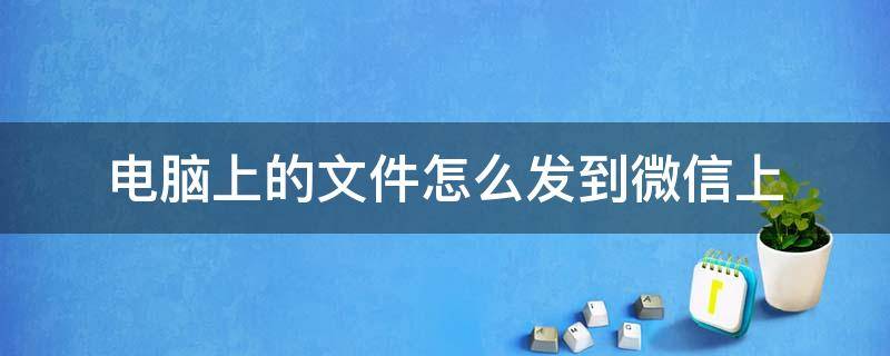 电脑上的文件怎么发到微信上（电脑上的文件怎么发到微信上去）