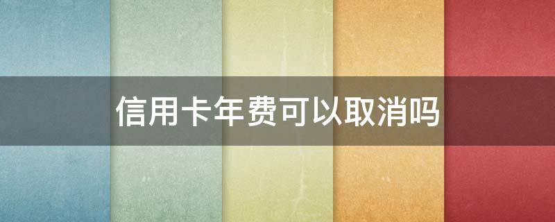 信用卡年费可以取消吗 建行的信用卡年费可以取消吗