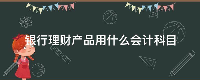 银行理财产品用什么会计科目 银行理财属于什么会计科目