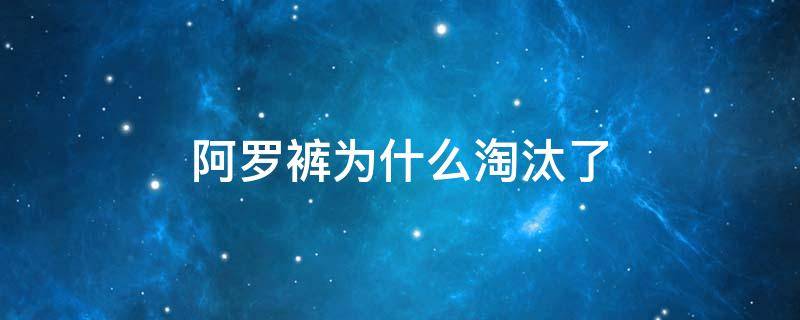 阿罗裤为什么淘汰了 阿罗裤为什么会被淘汰