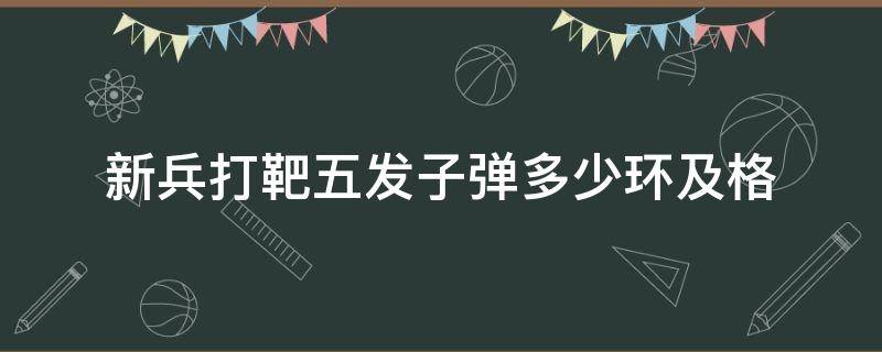 新兵打靶五发子弹多少环及格（打靶5发子弹多少及格）