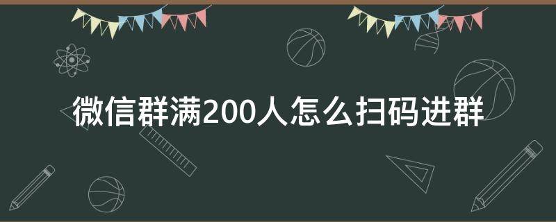 微信群满200人怎么扫码进群（微信进群超过200人怎么扫码进群）