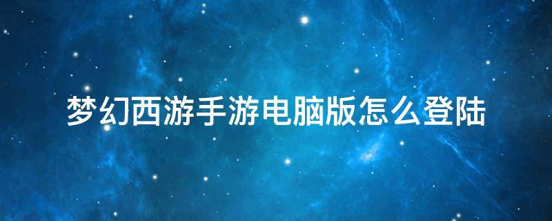 梦幻西游手游电脑版怎么登陆 梦幻西游手游电脑登录