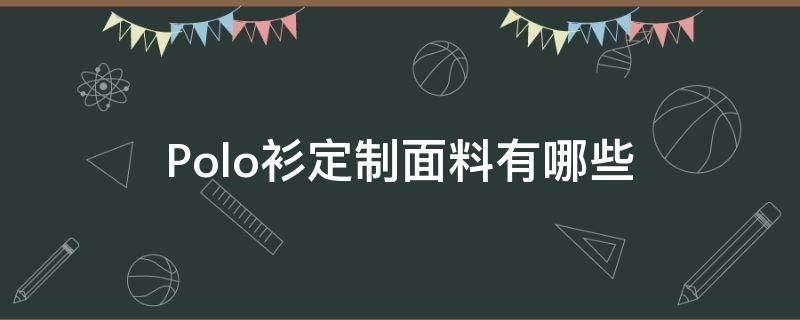 Polo衫定制面料有哪些（做polo衫的面料）