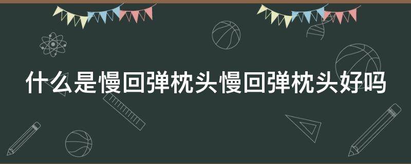 什么是慢回弹枕头慢回弹枕头好吗 慢回弹枕头般要多少密度与硬度