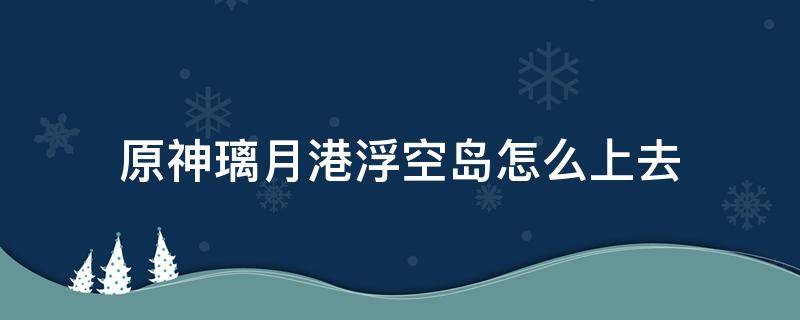 原神璃月港浮空岛怎么上去（原神璃月港后面的空中岛）