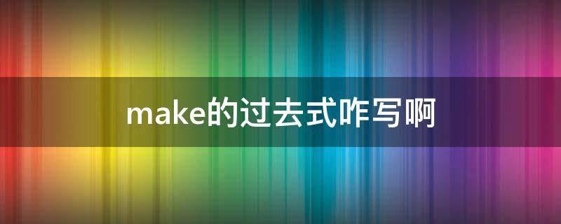 make的过去式咋写啊 make 的过去式怎么写