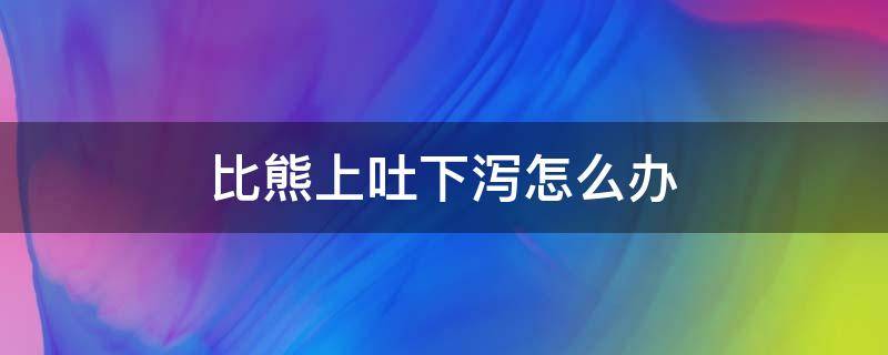 比熊上吐下泻怎么办（比熊上吐下泻不吃不喝）