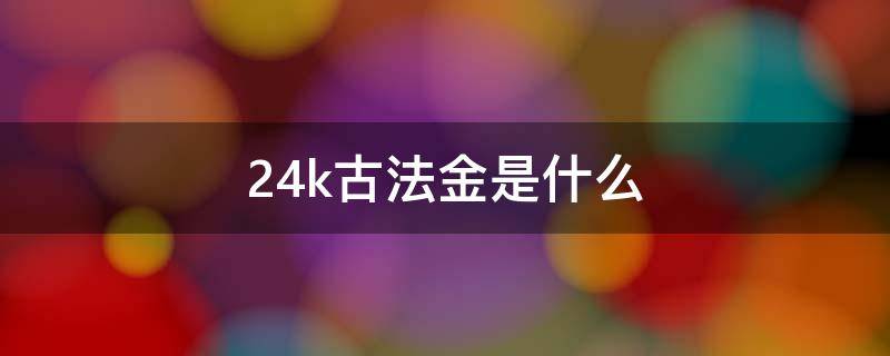 24k古法金是什么（24k古法金是什么意思）