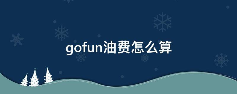 gofun油费怎么算（gofun油钱怎么算）