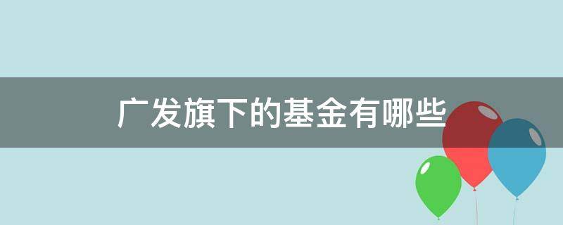 广发旗下的基金有哪些 广发基金都有哪些