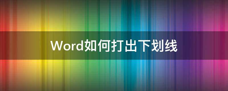 Word如何打出下划线（word怎么弄出下划线怎么打）