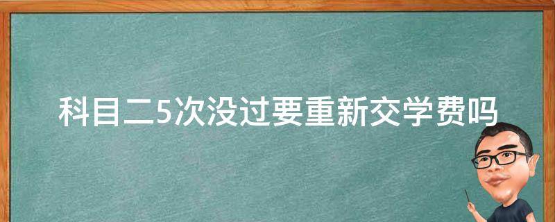 科目二5次没过要重新交学费吗（科目二五次没过重新考收学费吗）