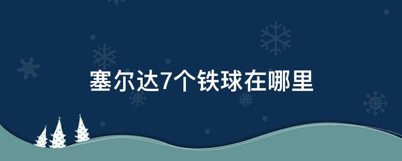 塞尔达7个铁球在哪里 塞尔达传说荒野之息七个铁球