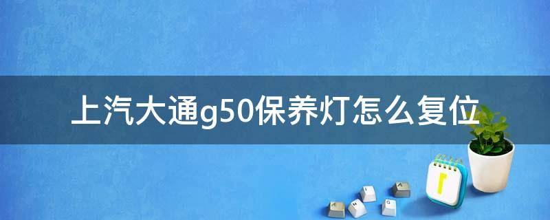 上汽大通g50保养灯怎么复位（20款大通g50保养灯归零保养灯复位）