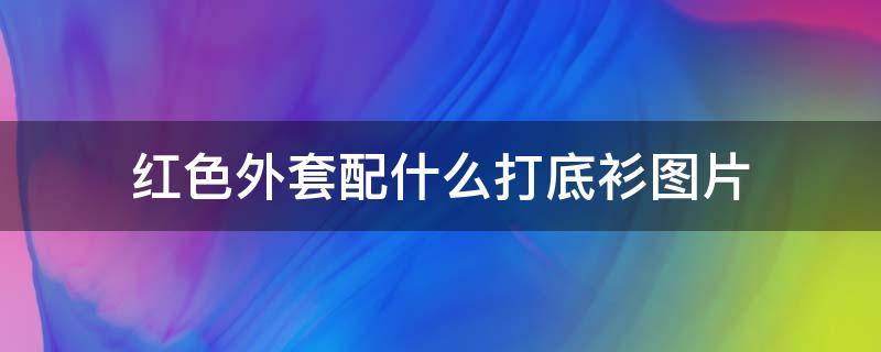 红色外套配什么打底衫图片（红色打底衫搭配）