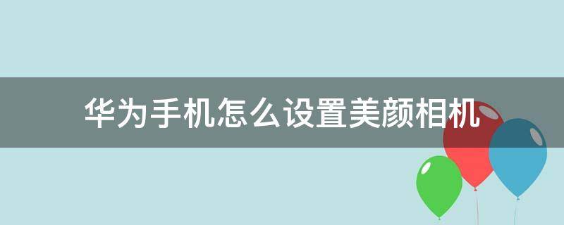 华为手机怎么设置美颜相机 华为手机怎么设置美颜相机视频