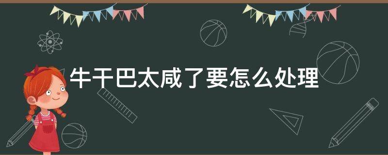 牛干巴太咸了要怎么处理 怎么腌制牛干巴才不会咸