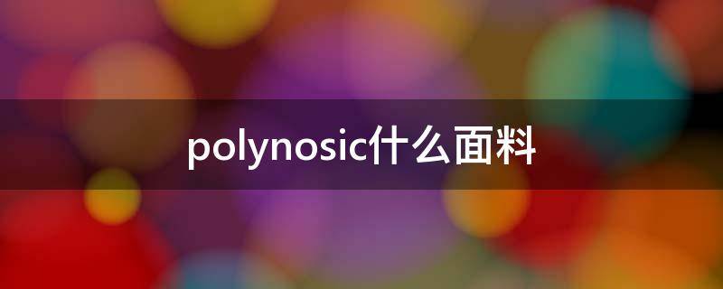 polynosic什么面料（POLY是什么面料）