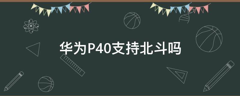 华为P40支持北斗吗（华为P40支持北斗吗）