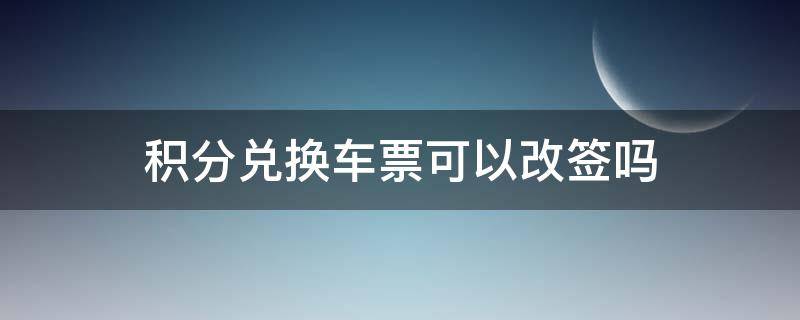 积分兑换车票可以改签吗 积分兑换的车票可以改签嘛