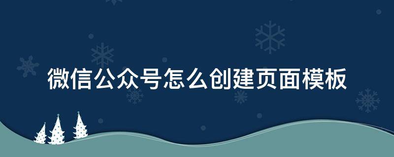 微信公众号怎么创建页面模板 微信公众号的页面模板怎么用